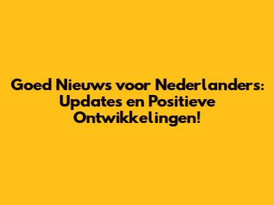 Goed Nieuws voor Nederlanders: Updates en Positieve Ontwikkelingen!