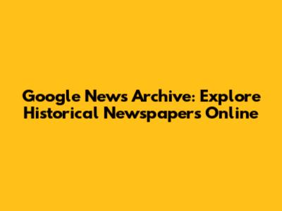Google News Archive: Explore Historical Newspapers Online