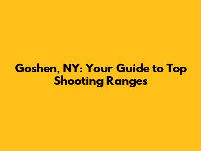 Goshen, NY: Your Guide to Top Shooting Ranges