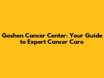 Goshen Cancer Center: Your Guide to Expert Cancer Care