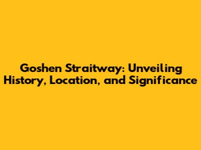 Goshen Straitway: Unveiling History, Location, and Significance