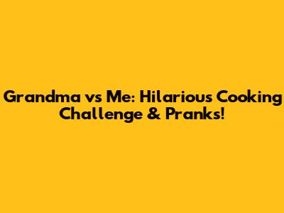 Grandma vs Me: Hilarious Cooking Challenge & Pranks!