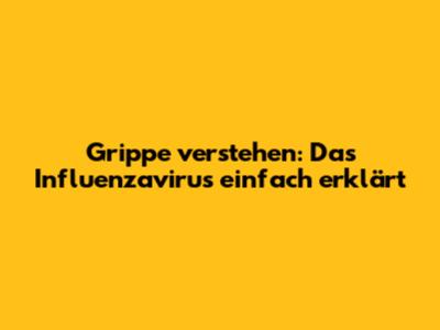 Grippe verstehen: Das Influenzavirus einfach erklärt
