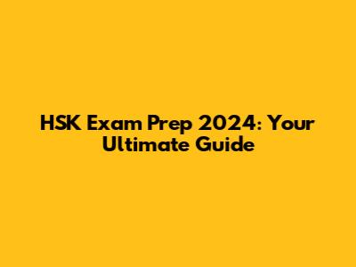 HSK Exam Prep 2024: Your Ultimate Guide