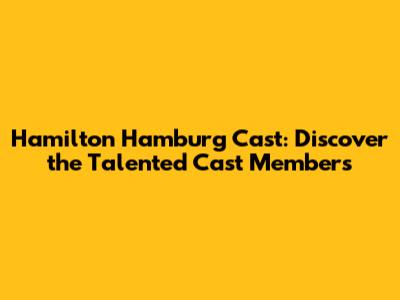 Hamilton Hamburg Cast: Discover the Talented Cast Members