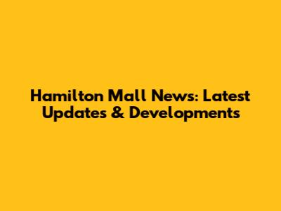 Hamilton Mall News: Latest Updates & Developments