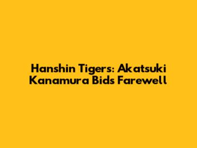 Hanshin Tigers: Akatsuki Kanamura Bids Farewell