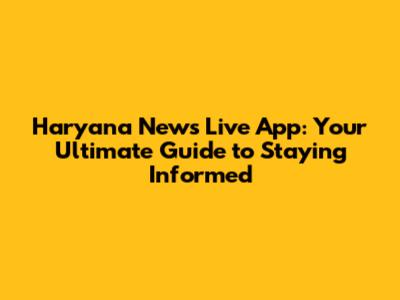Haryana News Live App: Your Ultimate Guide to Staying Informed