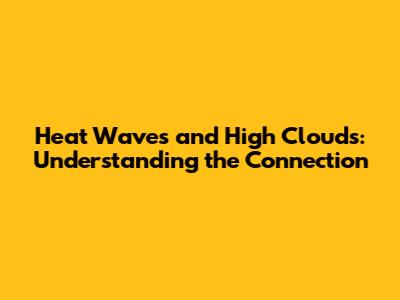 Heat Waves and High Clouds: Understanding the Connection