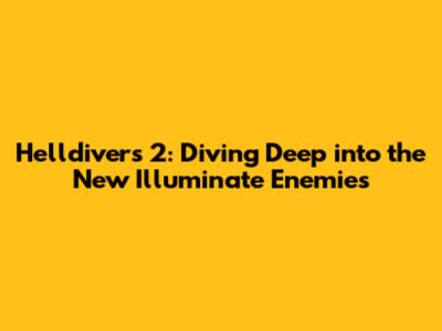 Helldivers 2: Diving Deep into the New Illuminate Enemies