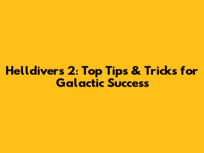 Helldivers 2: Top Tips & Tricks for Galactic Success