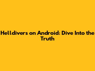 Helldivers on Android: Dive Into the Truth