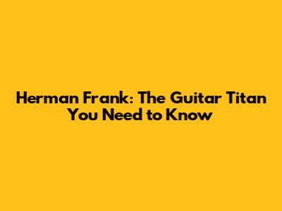 Herman Frank: The Guitar Titan You Need to Know