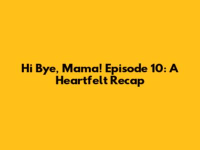 Hi Bye, Mama! Episode 10: A Heartfelt Recap