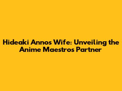 Hideaki Anno's Wife: Unveiling the Anime Maestro's Partner