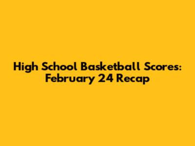 High School Basketball Scores: February 24 Recap