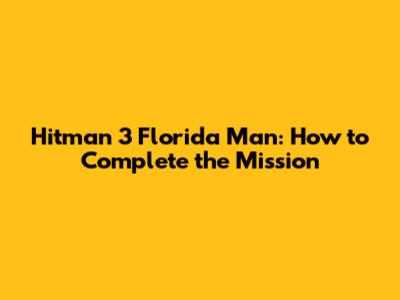 Hitman 3 Florida Man: How to Complete the Mission