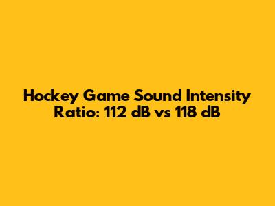 Hockey Game Sound Intensity Ratio: 112 dB vs 118 dB