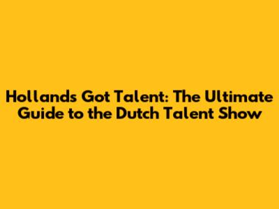 Holland's Got Talent: The Ultimate Guide to the Dutch Talent Show