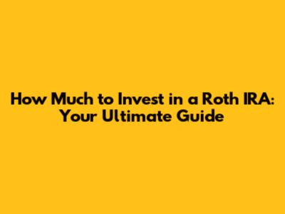 How Much to Invest in a Roth IRA: Your Ultimate Guide
