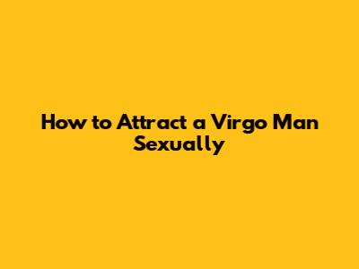 How to Attract a Virgo Man Sexually