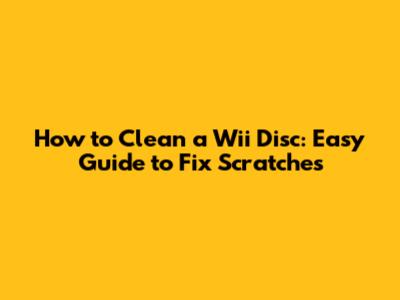 How to Clean a Wii Disc: Easy Guide to Fix Scratches