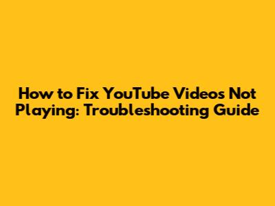 How to Fix YouTube Videos Not Playing: Troubleshooting Guide