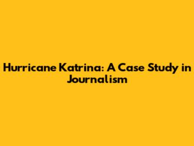 Hurricane Katrina: A Case Study in Journalism