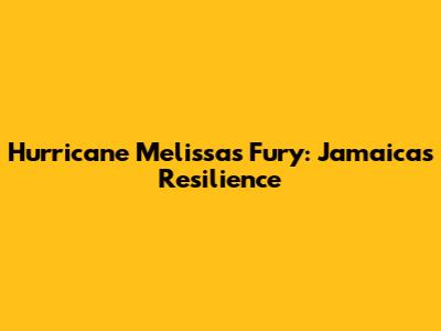 Hurricane Melissa's Fury: Jamaica's Resilience