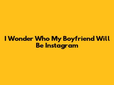 I Wonder Who My Boyfriend Will Be Instagram