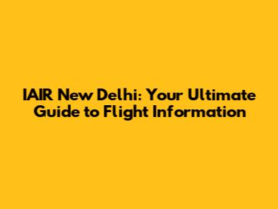 IAIR New Delhi: Your Ultimate Guide to Flight Information