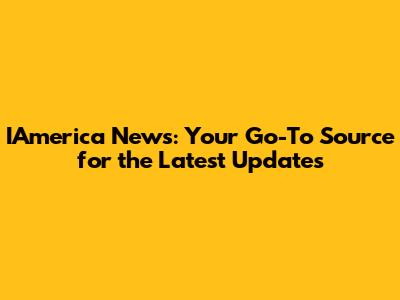 IAmerica News: Your Go-To Source for the Latest Updates