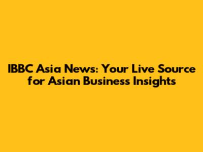 IBBC Asia News: Your Live Source for Asian Business Insights