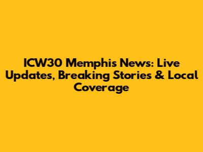 ICW30 Memphis News: Live Updates, Breaking Stories & Local Coverage