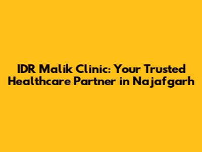 IDR Malik Clinic: Your Trusted Healthcare Partner in Najafgarh