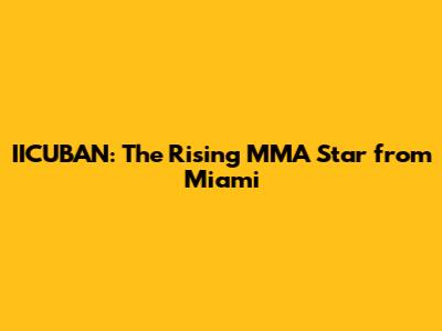 IICUBAN: The Rising MMA Star from Miami