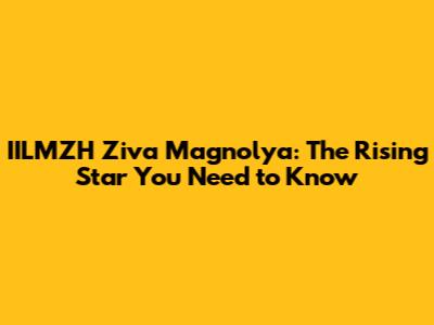 IILMZH Ziva Magnolya: The Rising Star You Need to Know