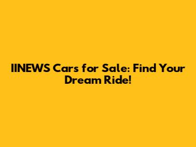 IINEWS Cars for Sale: Find Your Dream Ride!