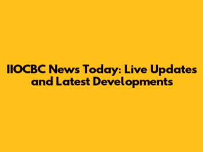 IIOCBC News Today: Live Updates and Latest Developments