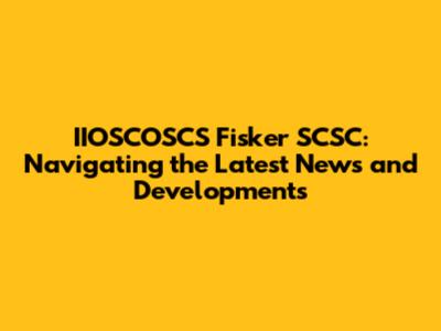 IIOSCOSCS Fisker SCSC: Navigating the Latest News and Developments