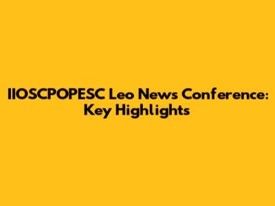 IIOSCPOPESC Leo News Conference: Key Highlights