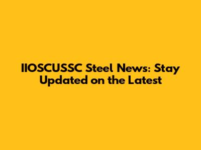 IIOSCUSSC Steel News: Stay Updated on the Latest