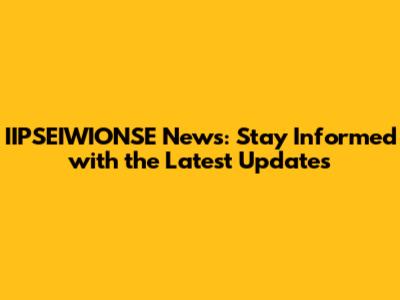 IIPSEIWIONSE News: Stay Informed with the Latest Updates