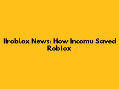 IIroblox News: How Incomu Saved Roblox