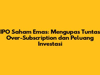 IPO Saham Emas: Mengupas Tuntas Over-Subscription dan Peluang Investasi