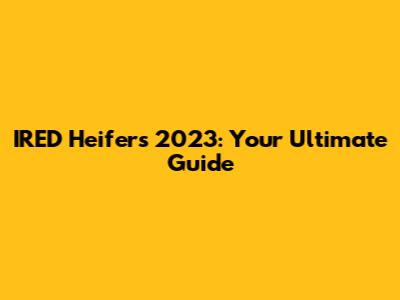 IRED Heifers 2023: Your Ultimate Guide