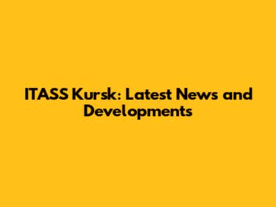 ITASS Kursk: Latest News and Developments