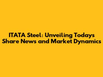 ITATA Steel: Unveiling Today's Share News and Market Dynamics