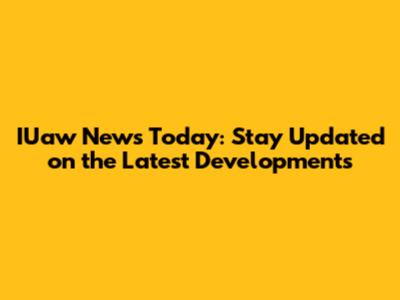 IUaw News Today: Stay Updated on the Latest Developments