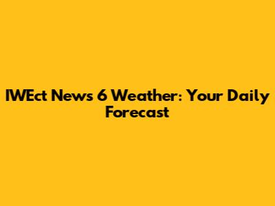 IWEct News 6 Weather: Your Daily Forecast